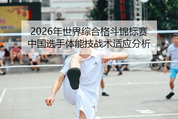 2026年世界综合格斗锦标赛 中国选手体能技战术适应分析