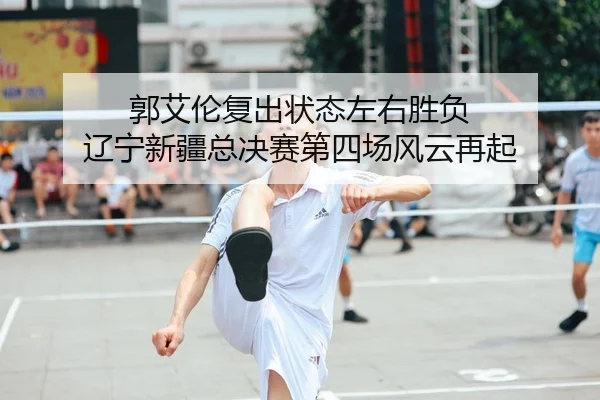 guo-ai-lun-fu-chu-zhuang-tai-zuo-you-sheng-fu-liao-ning-xin-jiang-zong-jue-sai-di-si-chang-feng-yun-zai-qi-2-693.jpg