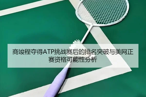 商竣程夺得ATP挑战赛后的排名突破与美网正赛资格可能性分析