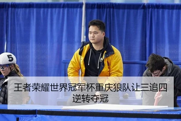 王者荣耀世界冠军杯重庆狼队让三追四逆转夺冠