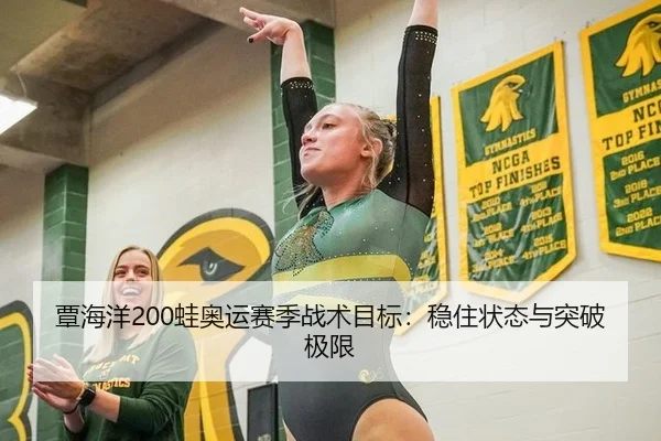 覃海洋200蛙奥运赛季战术目标：稳住状态与突破极限