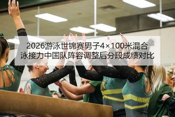2026游泳世锦赛男子4×100米混合泳接力中国队阵容调整后分段成绩对比