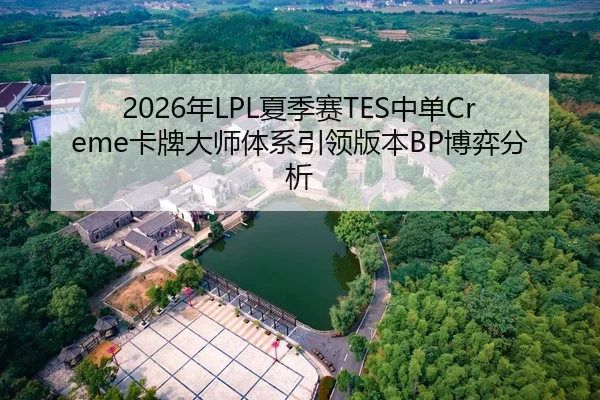 2026年LPL夏季赛TES中单Creme卡牌大师体系引领版本BP博弈分析